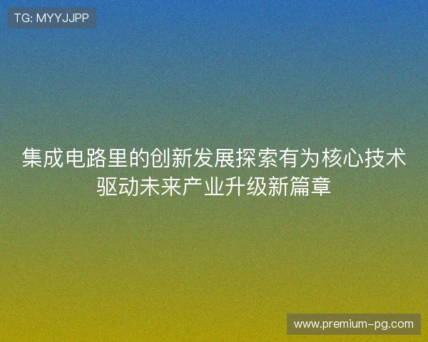 集成电路里的创新发展探索有为核心技术驱动未来产业升级新篇章